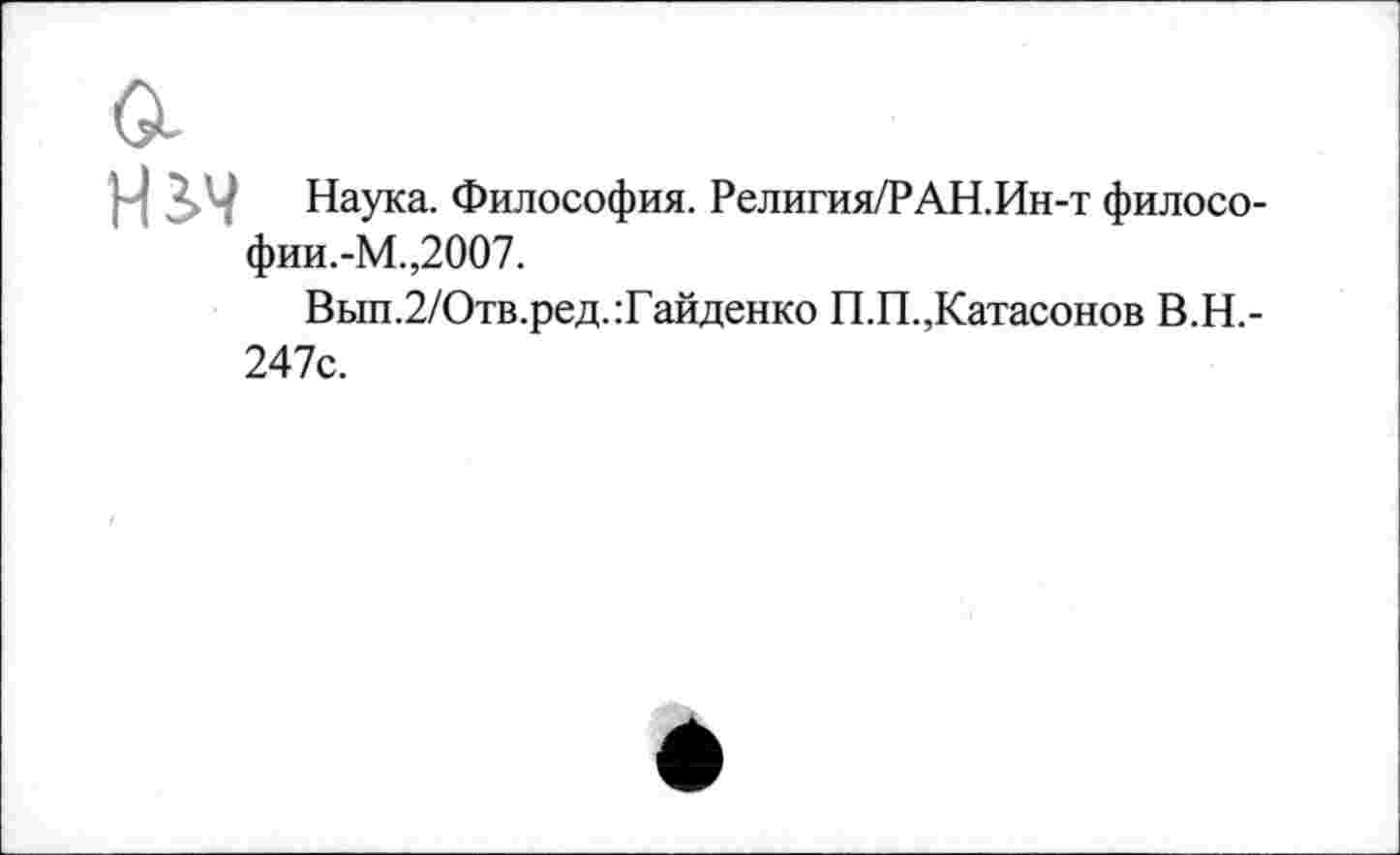 ﻿НЬЧ Наука. Философия. Религия/РАН.Ин-т филосо-фии.-М.,2007.
Вып.2/Отв.ред.:Гайденко П.П.,Катасонов В.Н.-247с.